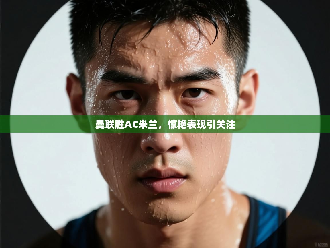 曼联胜AC米兰，惊艳表现引关注  第1张